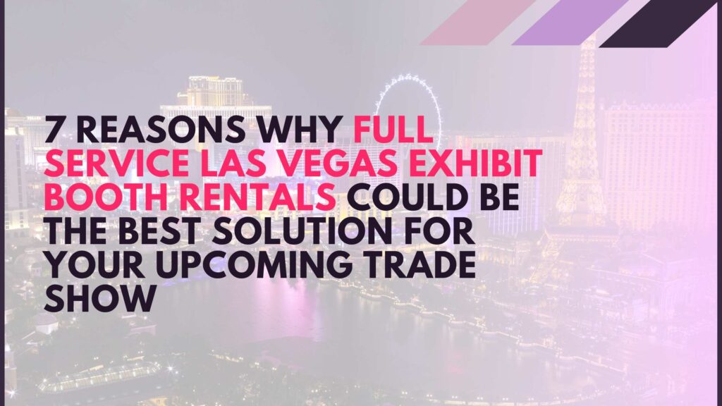7 reasons why full service Las Vegas exhibit booth rentals could be the best solution for your upcoming trade show